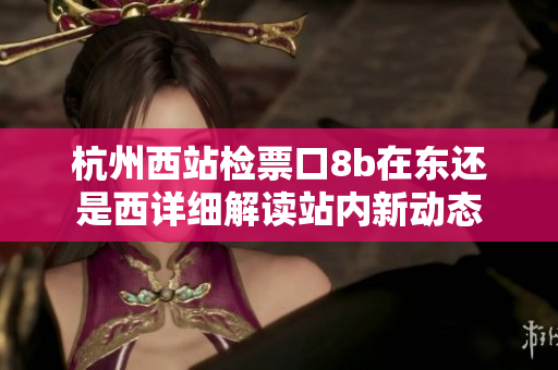 杭州西站檢票口8b在東還是西詳細(xì)解讀站內(nèi)新動(dòng)態(tài)