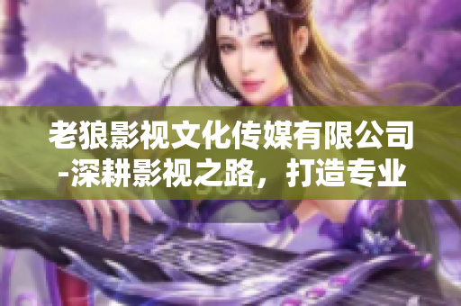 老狼影視文化傳媒有限公司-深耕影視之路，打造專業(yè)文化傳媒平臺(tái)
