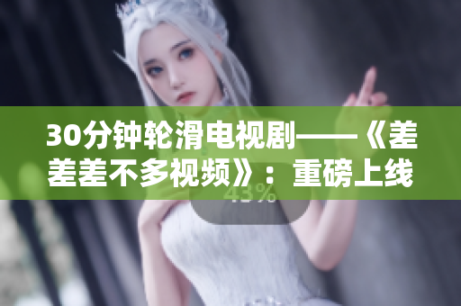 30分鐘輪滑電視劇——《差差差不多視頻》：重磅上線，精彩紛呈！