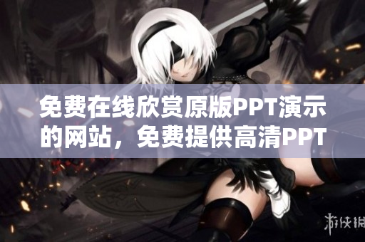免費在線欣賞原版PPT演示的網(wǎng)站，免費提供高清PPT演示的在線平臺