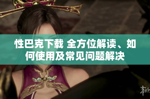 性巴克下載 全方位解讀、如何使用及常見(jiàn)問(wèn)題解決