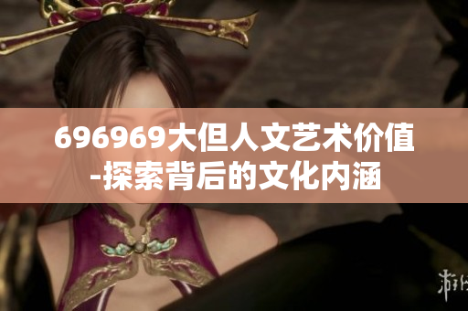 696969大但人文藝術(shù)價(jià)值-探索背后的文化內(nèi)涵
