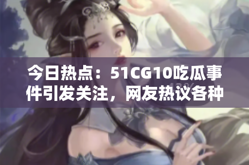 今日熱點：51CG10吃瓜事件引發(fā)關(guān)注，網(wǎng)友熱議各種看法