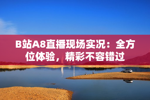 B站A8直播現(xiàn)場實況：全方位體驗，精彩不容錯過