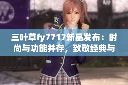 三葉草fy7717新品發(fā)布：時(shí)尚與功能并存，致敬經(jīng)典與未來(lái)