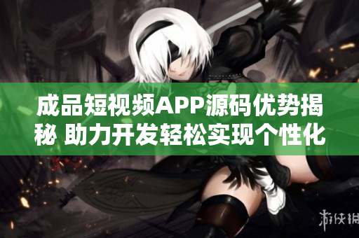 成品短視頻APP源碼優(yōu)勢揭秘 助力開發(fā)輕松實現(xiàn)個性化定制 