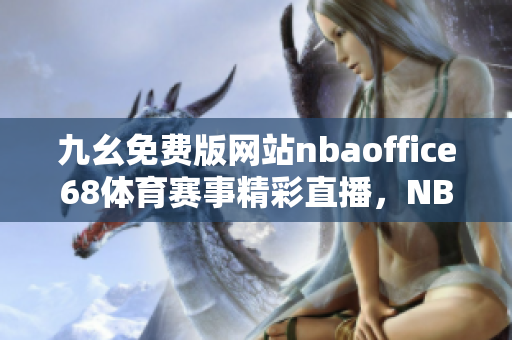 九幺免費(fèi)版網(wǎng)站nbaoffice68體育賽事精彩直播，NBA賽場(chǎng)無(wú)死角全方位呈現(xiàn)
