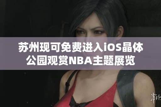 蘇州現(xiàn)可免費進(jìn)入iOS晶體公園觀賞NBA主題展覽