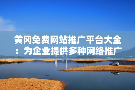 黃岡免費網(wǎng)站推廣平臺大全：為企業(yè)提供多種網(wǎng)絡推廣解決方案，效果顯著，助力企業(yè)快速發(fā)展
