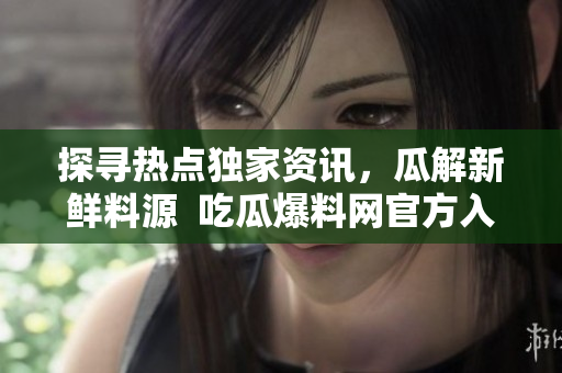 探尋熱點(diǎn)獨(dú)家資訊，瓜解新鮮料源  吃瓜爆料網(wǎng)官方入口