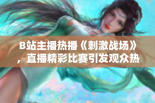 B站主播熱播《刺激戰(zhàn)場(chǎng)》，直播精彩比賽引發(fā)觀眾熱議