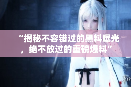 “揭秘不容錯過的黑料曝光，絕不放過的重磅爆料”