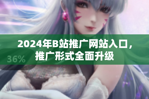 2024年B站推廣網(wǎng)站入口，推廣形式全面升級(jí)
