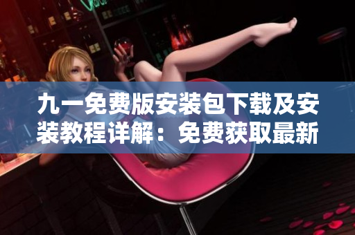 九一免費(fèi)版安裝包下載及安裝教程詳解：免費(fèi)獲取最新版本安裝文件，輕松安裝使用指南
