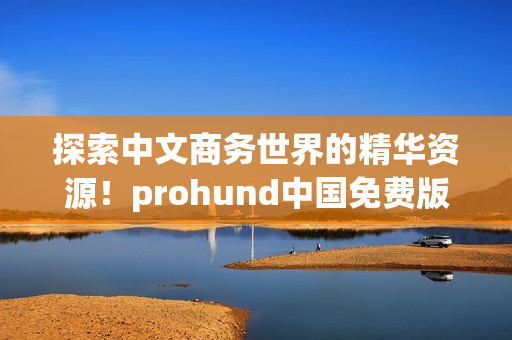 探索中文商務(wù)世界的精華資源！prohund中國免費版MBA智庫等你來推開知識的大門