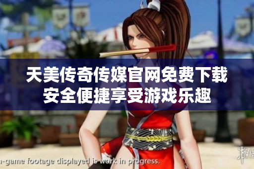 天美傳奇?zhèn)髅焦倬W(wǎng)免費(fèi)下載安全便捷享受游戲樂趣