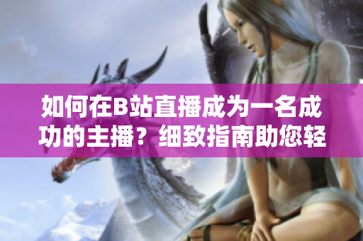 如何在B站直播成為一名成功的主播？細(xì)致指南助您輕松入門直播技巧