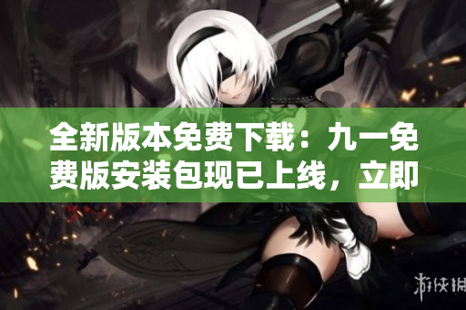 全新版本免費下載：九一免費版安裝包現(xiàn)已上線，立即體驗！