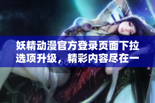 妖精動(dòng)漫官方登錄頁(yè)面下拉選項(xiàng)升級(jí)，精彩內(nèi)容盡在一覽無(wú)余