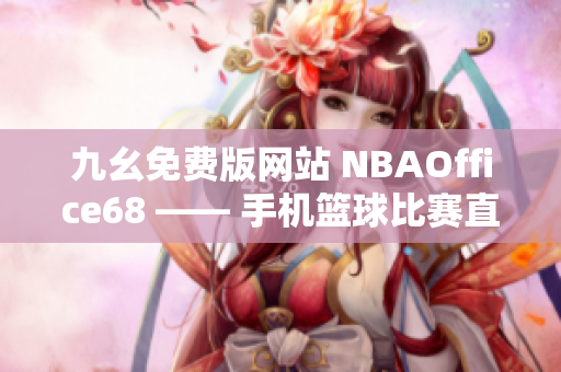 九幺免費(fèi)版網(wǎng)站 NBAOffice68 —— 手機(jī)籃球比賽直播平臺(tái)共享盛宴