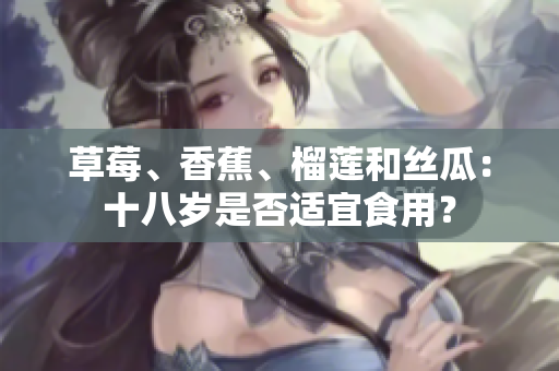 草莓、香蕉、榴蓮和絲瓜：十八歲是否適宜食用？