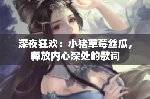 深夜狂歡：小豬草莓絲瓜，釋放內(nèi)心深處的歌詞
