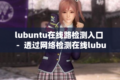 lubuntu在線路檢測(cè)入口  -  透過網(wǎng)絡(luò)檢測(cè)在線lubuntu系統(tǒng)入口