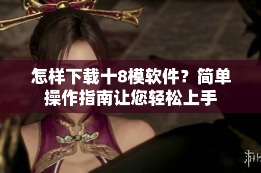 怎樣下載十8模軟件？簡單操作指南讓您輕松上手