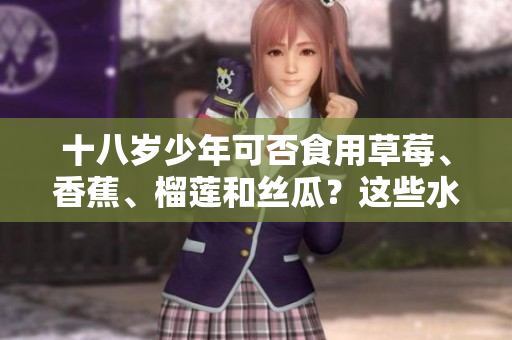 十八歲少年可否食用草莓、香蕉、榴蓮和絲瓜？這些水果適合青少年吃嗎？