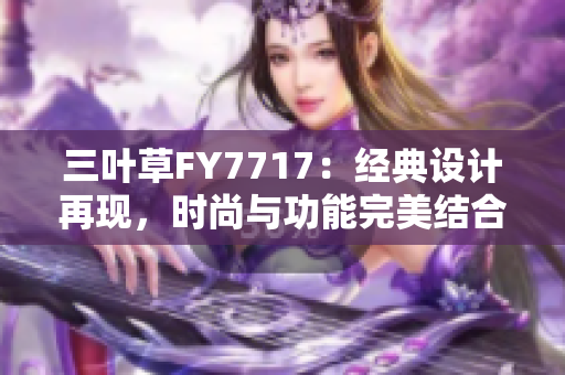 三葉草FY7717：經(jīng)典設(shè)計(jì)再現(xiàn)，時(shí)尚與功能完美結(jié)合