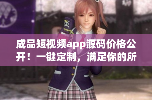 成品短視頻app源碼價(jià)格公開(kāi)！一鍵定制，滿(mǎn)足你的所有需求