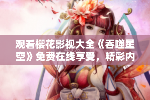 觀看櫻花影視大全《吞噬星空》免費(fèi)在線(xiàn)享受，精彩內(nèi)容盡在眼前
