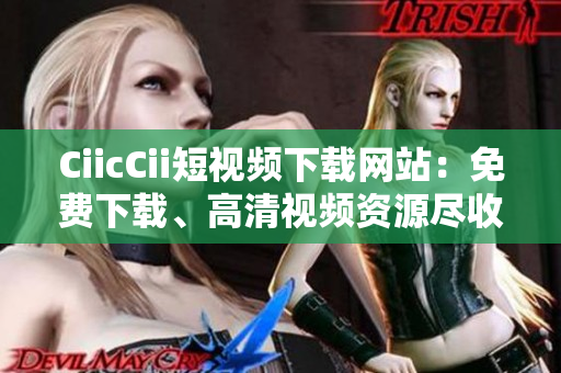 CiicCii短視頻下載網(wǎng)站：免費下載、高清視頻資源盡收囊中