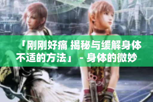 「剛剛好痛 揭秘與緩解身體不適的方法」 - 身體的微妙信號(hào)，該如何面對(duì)？ 