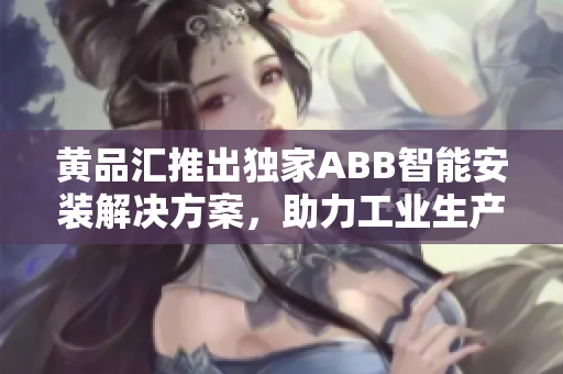 黃品匯推出獨家ABB智能安裝解決方案，助力工業(yè)生產(chǎn)升級