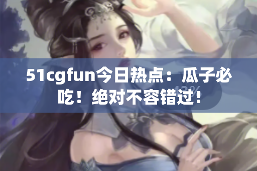 51cgfun今日熱點：瓜子必吃！絕對不容錯過！