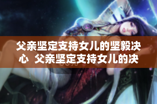 父親堅定支持女兒的堅毅決心  父親堅定支持女兒的決定 