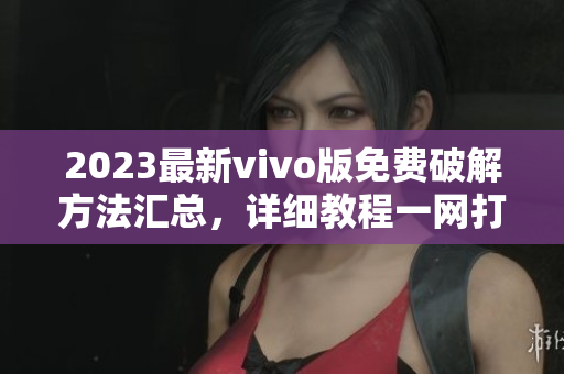 2023最新vivo版免費(fèi)破解方法匯總，詳細(xì)教程一網(wǎng)打盡