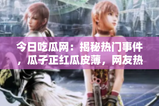 今日吃瓜網(wǎng)：揭秘?zé)衢T事件，瓜子正紅瓜皮薄，網(wǎng)友熱議不斷