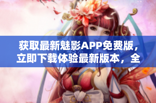 獲取最新魅影APP免費(fèi)版，立即下載體驗最新版本，全新功能等你發(fā)現(xiàn)