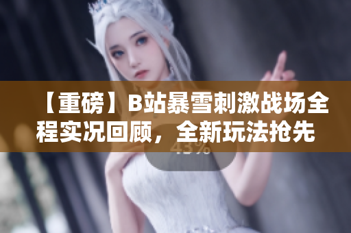 【重磅】B站暴雪刺激戰(zhàn)場全程實況回顧，全新玩法搶先體驗!