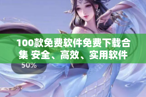 100款免費(fèi)軟件免費(fèi)下載合集 安全、高效、實用軟件一網(wǎng)打盡