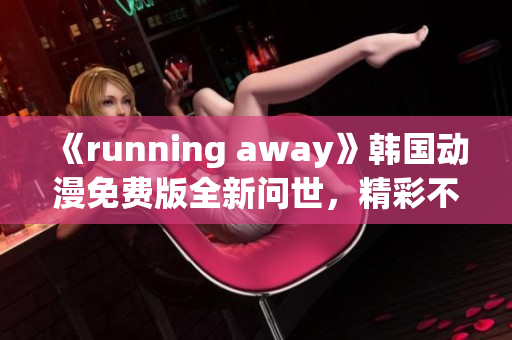 《running away》韓國動漫免費版全新問世，精彩不容錯過