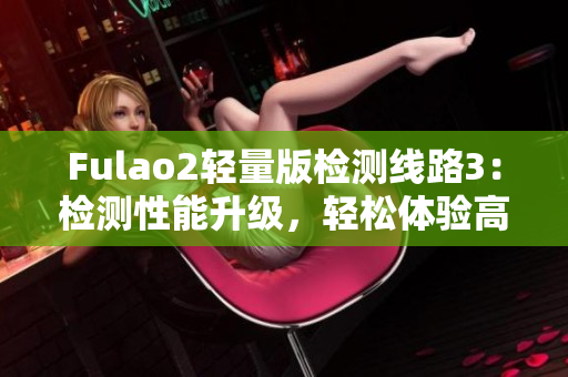 Fulao2輕量版檢測線路3：檢測性能升級，輕松體驗(yàn)高效測速