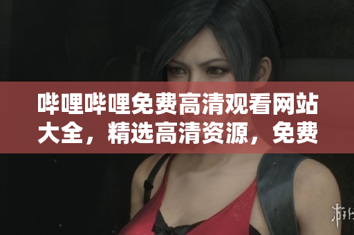 嗶哩嗶哩免費高清觀看網(wǎng)站大全，精選高清資源，免費在線觀看，超清畫質(zhì)全集完整版匯總