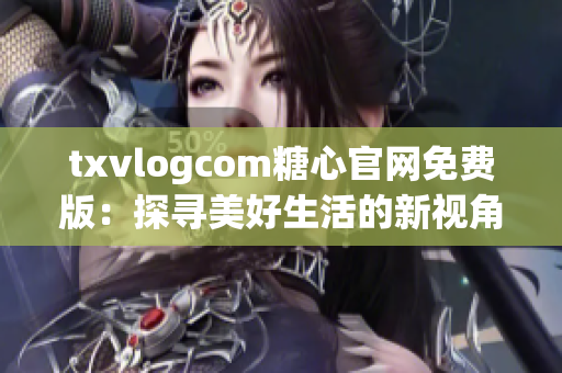 txvlogcom糖心官網(wǎng)免費版：探尋美好生活的新視角