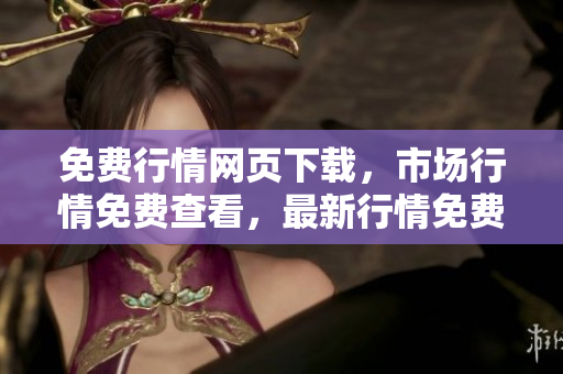 免費(fèi)行情網(wǎng)頁下載，市場行情免費(fèi)查看，最新行情免費(fèi)下載