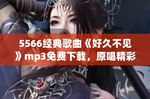 5566經(jīng)典歌曲《好久不見》mp3免費(fèi)下載，原唱精彩重現(xiàn)