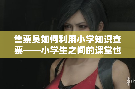 售票員如何利用小學(xué)知識查票——小學(xué)生之間的課堂也能幫助大人解決問題