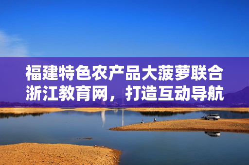 福建特色農(nóng)產(chǎn)品大菠蘿聯(lián)合浙江教育網(wǎng)，打造互動導(dǎo)航新體驗